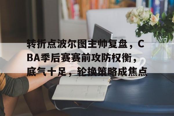 爱游戏官网-关于转折点波尔图主帅复盘，CBA季后赛赛前攻防权衡，底气十足，轮换策略成焦点的信息