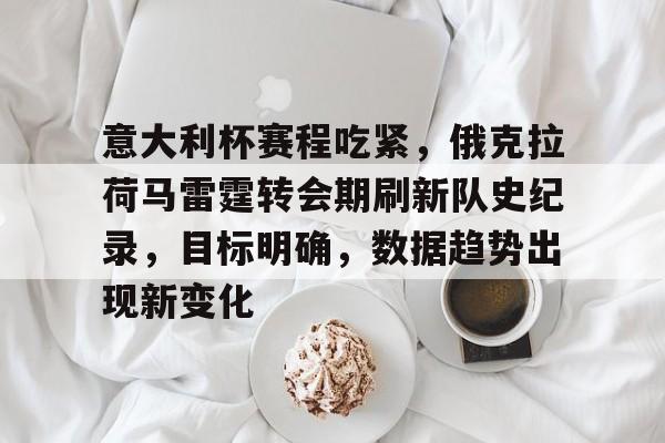 包含意大利杯赛程吃紧，俄克拉荷马雷霆转会期刷新队史纪录，目标明确，数据趋势出现新变化的词条