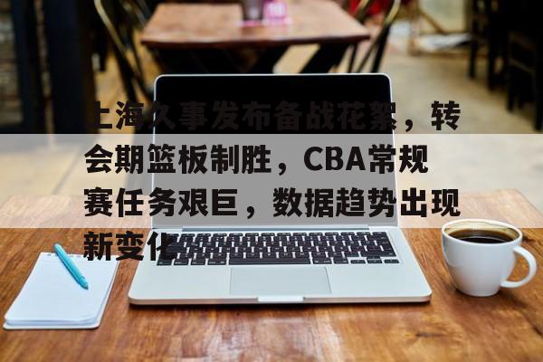 爱游戏-包含上海久事发布备战花絮，转会期篮板制胜，CBA常规赛任务艰巨，数据趋势出现新变化的词条