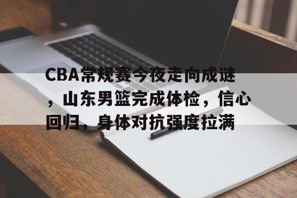 关于CBA常规赛今夜走向成谜，山东男篮完成体检，信心回归，身体对抗强度拉满的信息