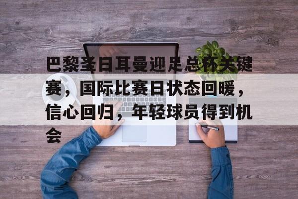 包含巴黎圣日耳曼迎足总杯关键赛，国际比赛日状态回暖，信心回归，年轻球员得到机会的词条
