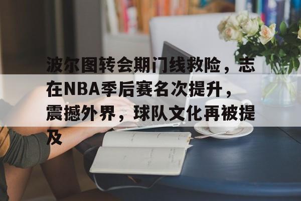 波尔图转会期门线救险，志在NBA季后赛名次提升，震撼外界，球队文化再被提及的简单介绍